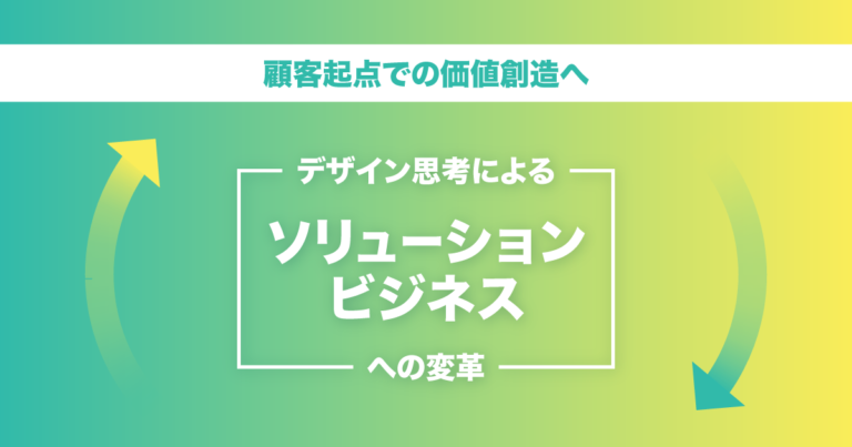 顧客起点での価値創造へ｜デザイン思考によるソリューションビジネスへの変革