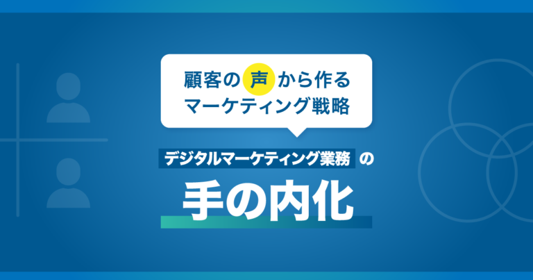 顧客の声から作るマーケティング戦略｜デジタルマーケティング業務の手の内化